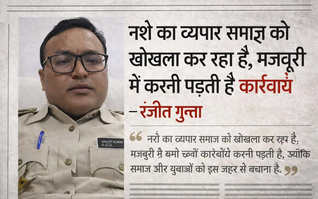 “नशे का व्यापार समाज को खोखला कर रहा है, मजबूरी में करनी पड़ती है कार्रवाई” — रंजीत गुप्ता
